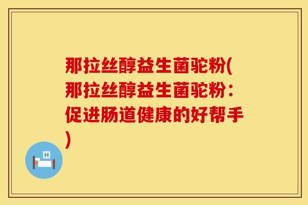 那拉丝醇益生菌驼粉(那拉丝醇益生菌驼粉：促进肠道健康的好帮手)