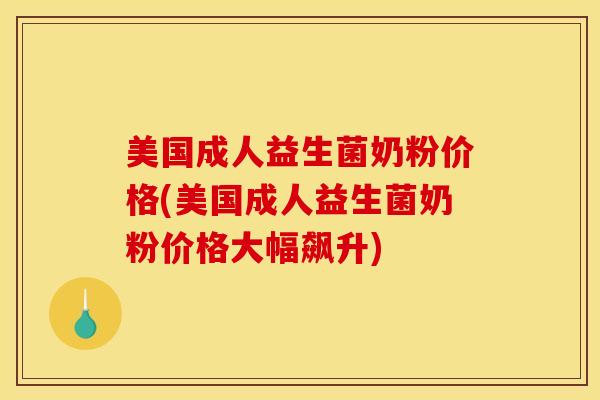 美国成人益生菌奶粉价格(美国成人益生菌奶粉价格大幅飙升)