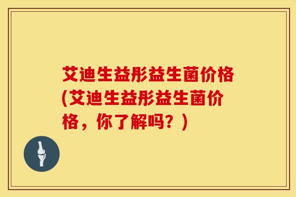艾迪生益彤益生菌价格(艾迪生益彤益生菌价格，你了解吗？)