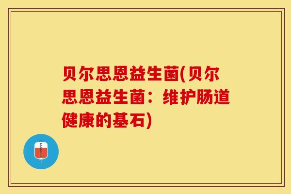 贝尔思恩益生菌(贝尔思恩益生菌：维护肠道健康的基石)