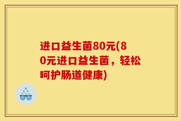 进口益生菌80元(80元进口益生菌，轻松呵护肠道健康)