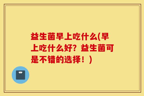 益生菌早上吃什么(早上吃什么好？益生菌可是不错的选择！)
