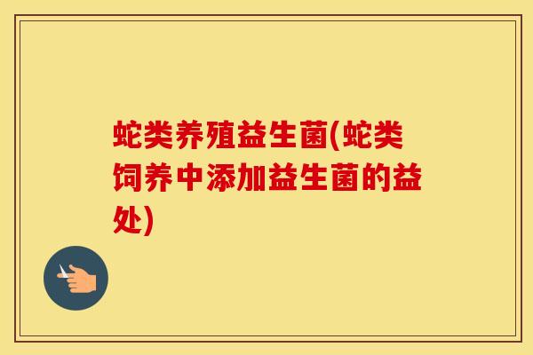 蛇类养殖益生菌(蛇类饲养中添加益生菌的益处)