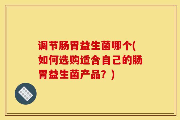 调节肠胃益生菌哪个(如何选购适合自己的肠胃益生菌产品？)
