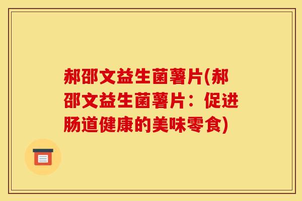 郝邵文益生菌薯片(郝邵文益生菌薯片：促进肠道健康的美味零食)