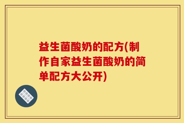 益生菌酸奶的配方(制作自家益生菌酸奶的简单配方大公开)