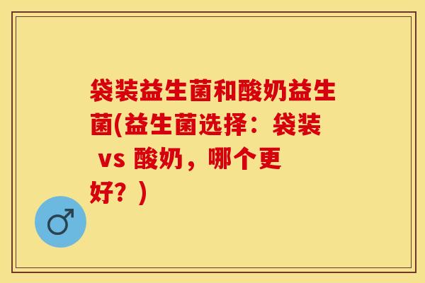 袋装益生菌和酸奶益生菌(益生菌选择：袋装 vs 酸奶，哪个更好？)