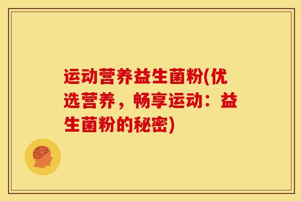 运动营养益生菌粉(优选营养，畅享运动：益生菌粉的秘密)
