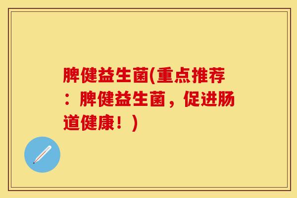 脾健益生菌(重点推荐：脾健益生菌，促进肠道健康！)