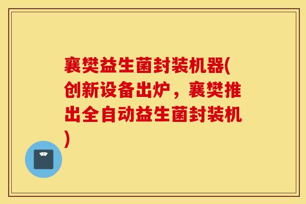 襄樊益生菌封装机器(创新设备出炉，襄樊推出全自动益生菌封装机)