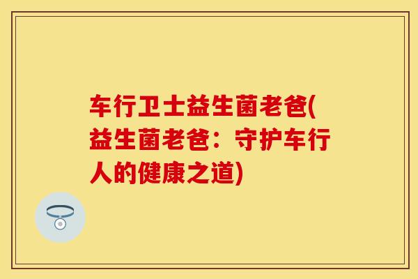 车行卫士益生菌老爸(益生菌老爸：守护车行人的健康之道)
