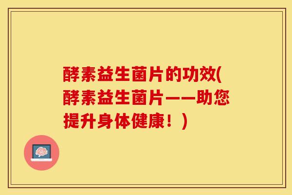 酵素益生菌片的功效(酵素益生菌片——助您提升身体健康！)