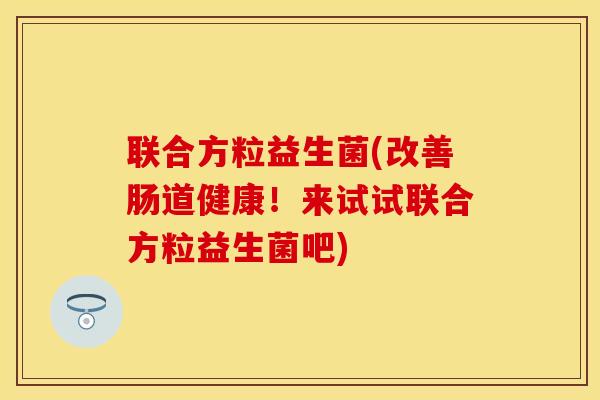 联合方粒益生菌(改善肠道健康！来试试联合方粒益生菌吧)
