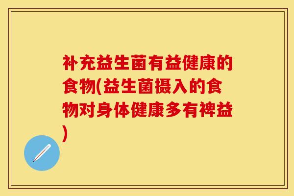 补充益生菌有益健康的食物(益生菌摄入的食物对身体健康多有裨益)