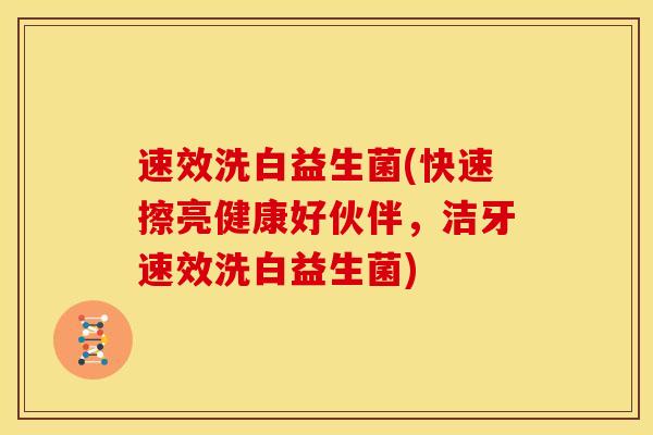 速效洗白益生菌(快速擦亮健康好伙伴，洁牙速效洗白益生菌)