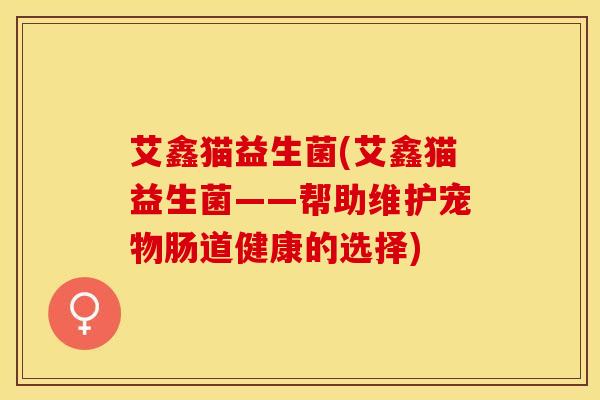 艾鑫猫益生菌(艾鑫猫益生菌——帮助维护宠物肠道健康的选择)