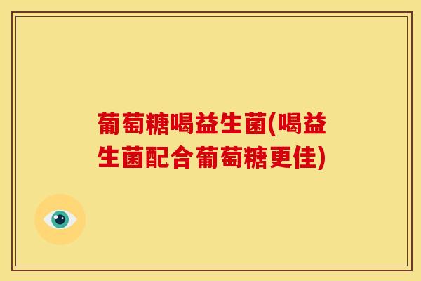 葡萄糖喝益生菌(喝益生菌配合葡萄糖更佳)