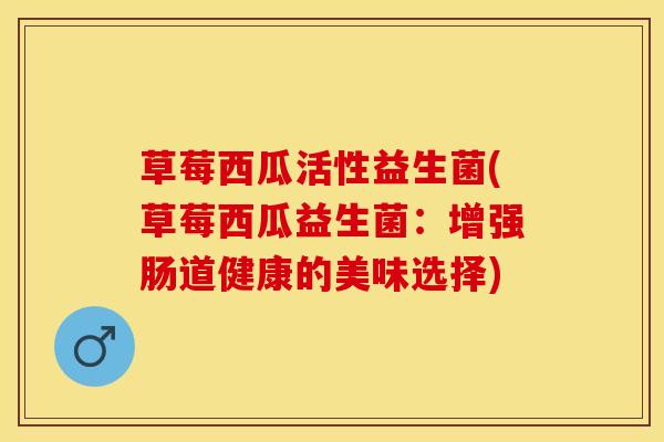 草莓西瓜活性益生菌(草莓西瓜益生菌：增强肠道健康的美味选择)