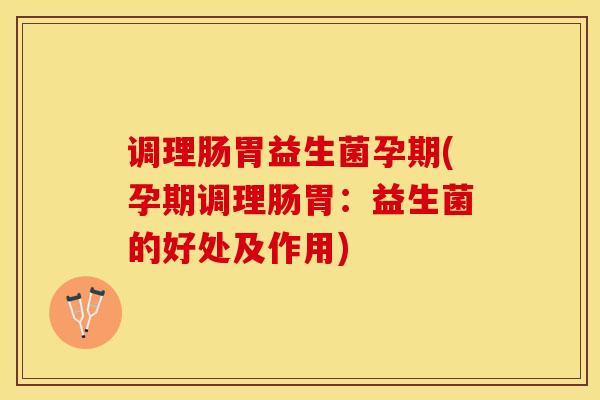 调理肠胃益生菌孕期(孕期调理肠胃：益生菌的好处及作用)