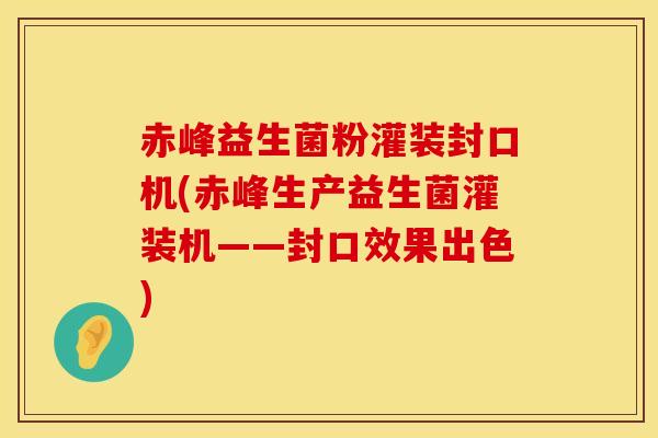 赤峰益生菌粉灌装封口机(赤峰生产益生菌灌装机——封口效果出色)