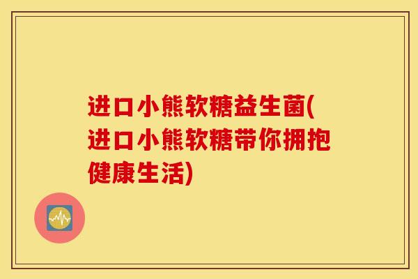 进口小熊软糖益生菌(进口小熊软糖带你拥抱健康生活)
