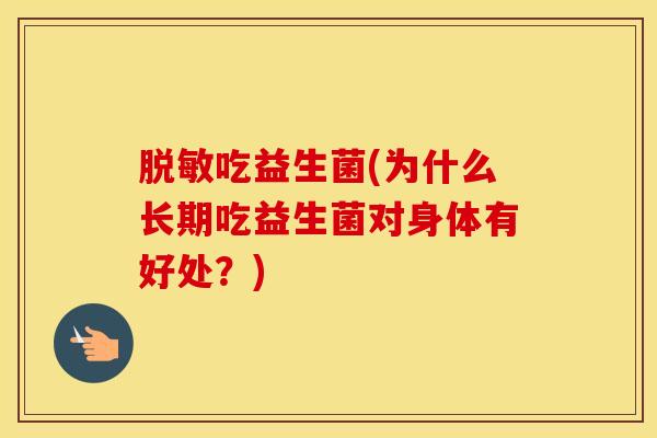 脱敏吃益生菌(为什么长期吃益生菌对身体有好处？)