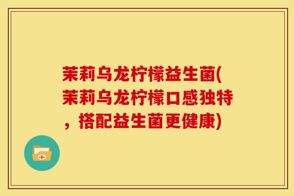 茉莉乌龙柠檬益生菌(茉莉乌龙柠檬口感独特，搭配益生菌更健康)
