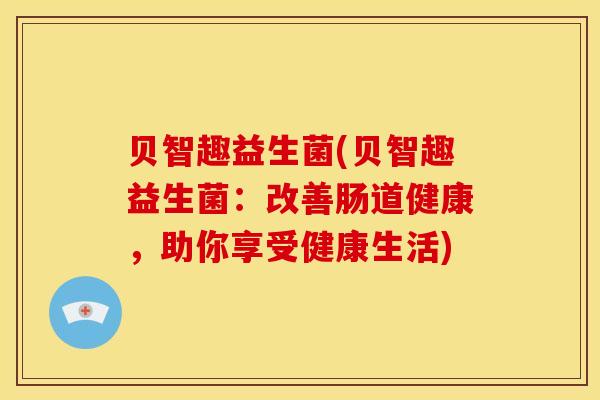 贝智趣益生菌(贝智趣益生菌：改善肠道健康，助你享受健康生活)