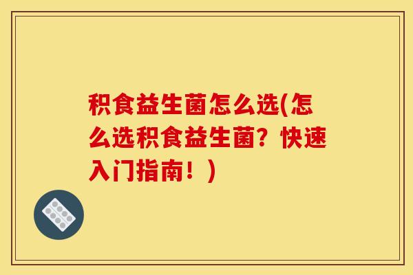 积食益生菌怎么选(怎么选积食益生菌？快速入门指南！)