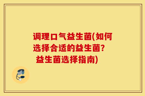 调理口气益生菌(如何选择合适的益生菌？  益生菌选择指南)