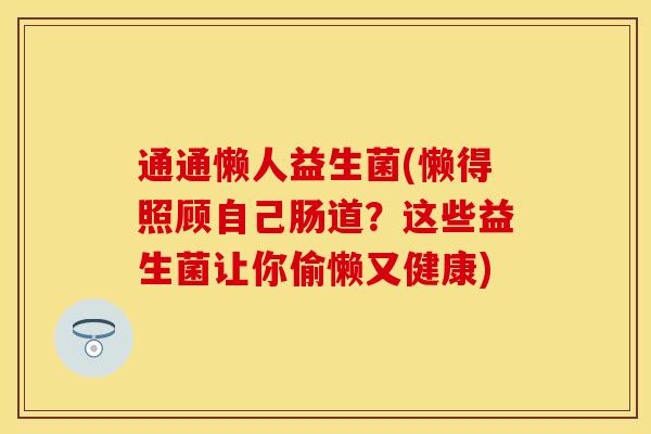 通通懒人益生菌(懒得照顾自己肠道？这些益生菌让你偷懒又健康)