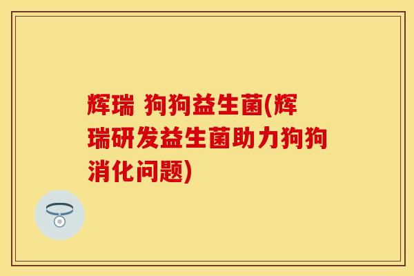 辉瑞 狗狗益生菌(辉瑞研发益生菌助力狗狗消化问题)
