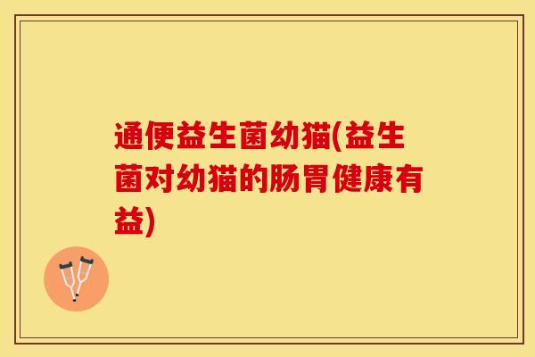 通便益生菌幼猫(益生菌对幼猫的肠胃健康有益)