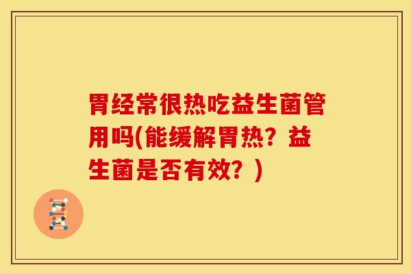 胃经常很热吃益生菌管用吗(能缓解胃热？益生菌是否有效？)