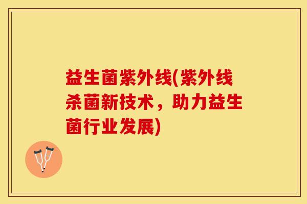 益生菌紫外线(紫外线杀菌新技术，助力益生菌行业发展)