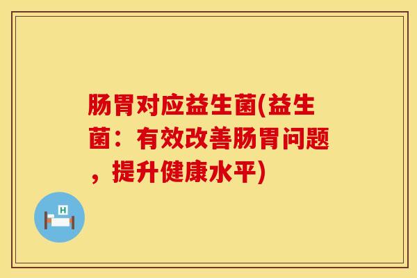 肠胃对应益生菌(益生菌：有效改善肠胃问题，提升健康水平)