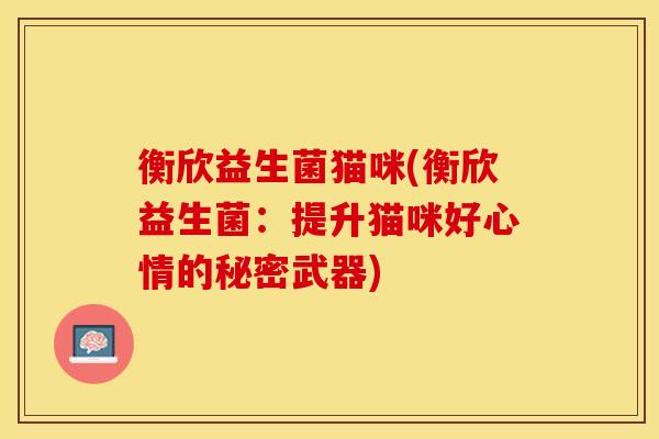 衡欣益生菌猫咪(衡欣益生菌：提升猫咪好心情的秘密武器)