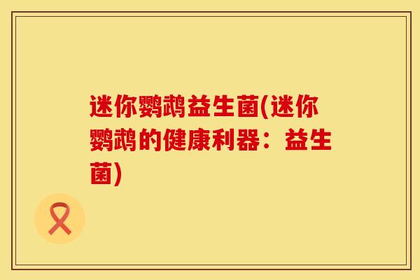 迷你鹦鹉益生菌(迷你鹦鹉的健康利器：益生菌)