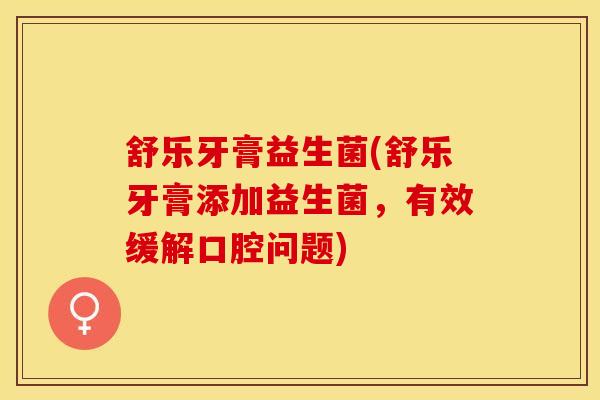 舒乐牙膏益生菌(舒乐牙膏添加益生菌，有效缓解口腔问题)