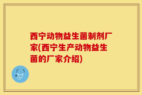 西宁动物益生菌制剂厂家(西宁生产动物益生菌的厂家介绍)