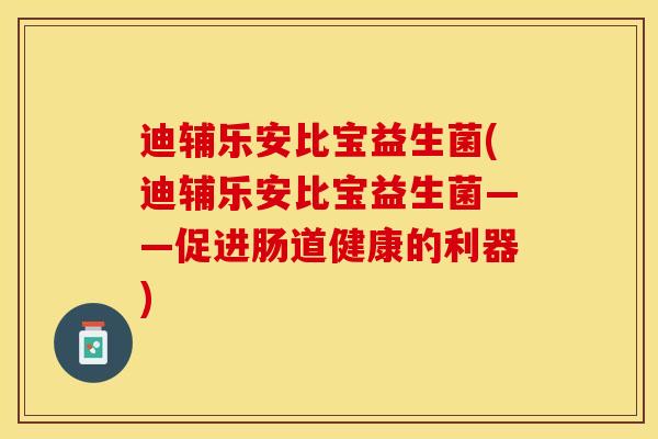 迪辅乐安比宝益生菌(迪辅乐安比宝益生菌——促进肠道健康的利器)