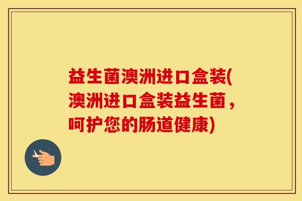 益生菌澳洲进口盒装(澳洲进口盒装益生菌，呵护您的肠道健康)