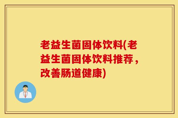 老益生菌固体饮料(老益生菌固体饮料推荐，改善肠道健康)