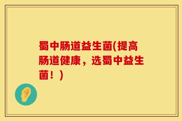 蜀中肠道益生菌(提高肠道健康，选蜀中益生菌！)