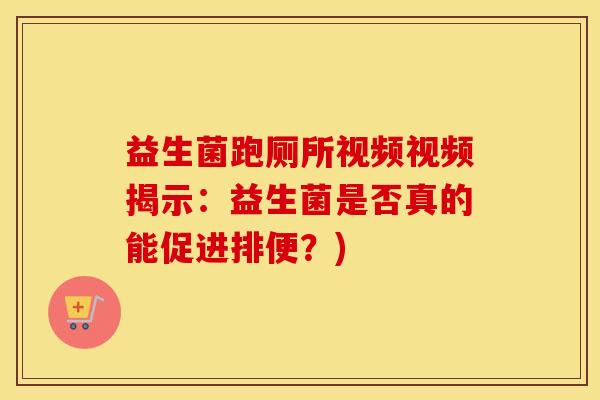 益生菌跑厕所视频视频揭示：益生菌是否真的能促进排便？)