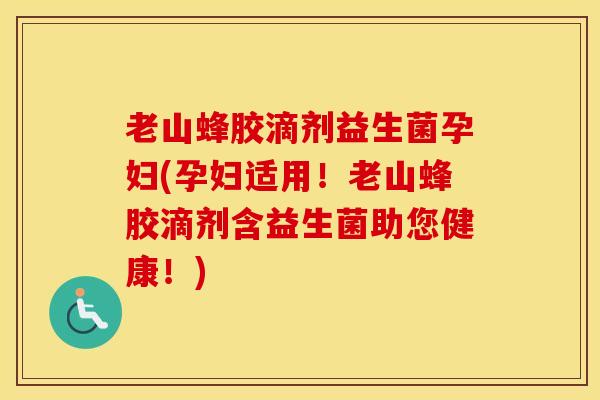 老山蜂胶滴剂益生菌孕妇(孕妇适用！老山蜂胶滴剂含益生菌助您健康！)