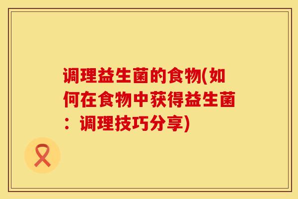 调理益生菌的食物(如何在食物中获得益生菌：调理技巧分享)
