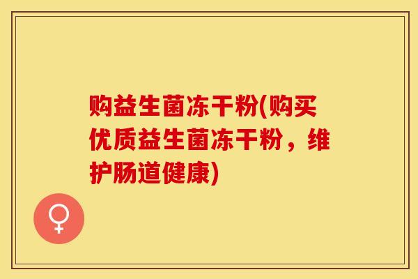 购益生菌冻干粉(购买优质益生菌冻干粉，维护肠道健康)