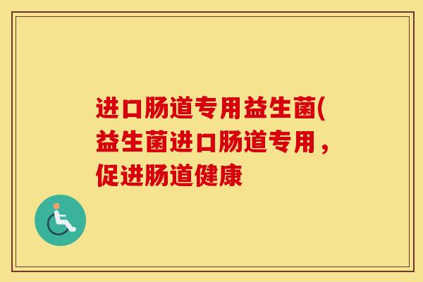 进口肠道专用益生菌(益生菌进口肠道专用，促进肠道健康