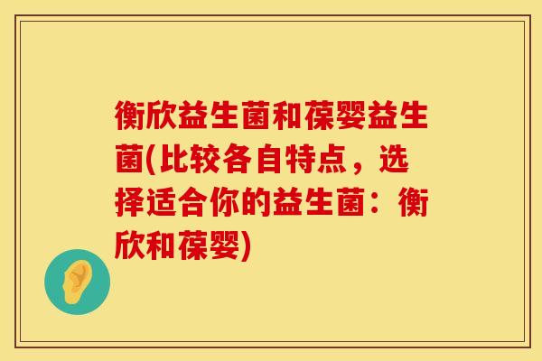 衡欣益生菌和葆婴益生菌(比较各自特点，选择适合你的益生菌：衡欣和葆婴)